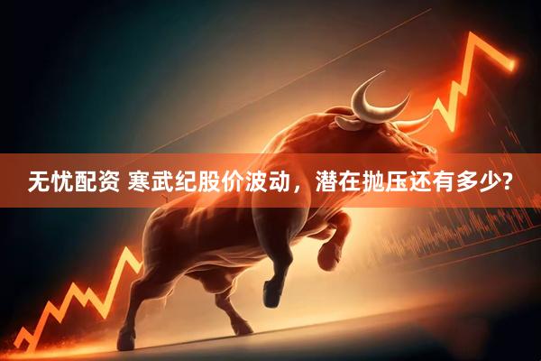 无忧配资 寒武纪股价波动，潜在抛压还有多少?