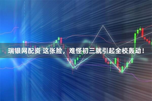 瑞银网配资 这张脸，难怪初三就引起全校轰动！