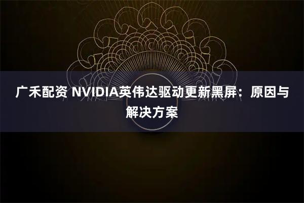 广禾配资 NVIDIA英伟达驱动更新黑屏：原因与解决方案