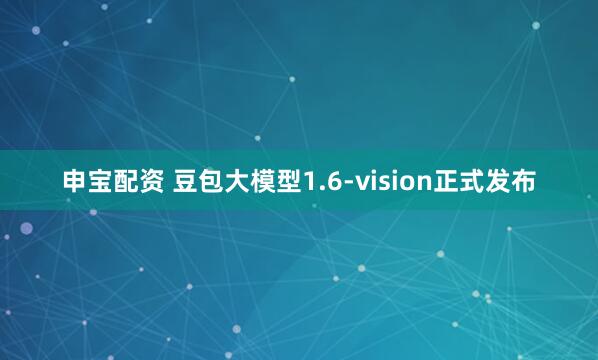 申宝配资 豆包大模型1.6-vision正式发布