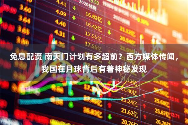 免息配资 南天门计划有多超前？西方媒体传闻，我国在月球背后有着神秘发现