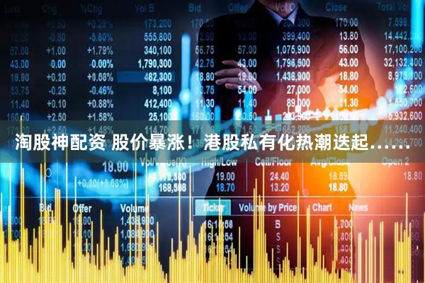 淘股神配资 股价暴涨！港股私有化热潮迭起……