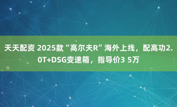 天天配资 2025款“高尔夫R”海外上线，配高功2.0T+DSG变速箱，指导价3 5万