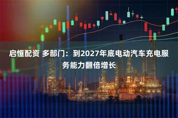 启恒配资 多部门：到2027年底电动汽车充电服务能力翻倍增长
