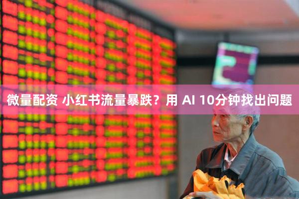 微量配资 小红书流量暴跌？用 AI 10分钟找出问题