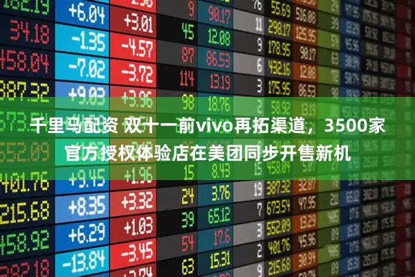 千里马配资 双十一前vivo再拓渠道，3500家官方授权体验店在美团同步开售新机