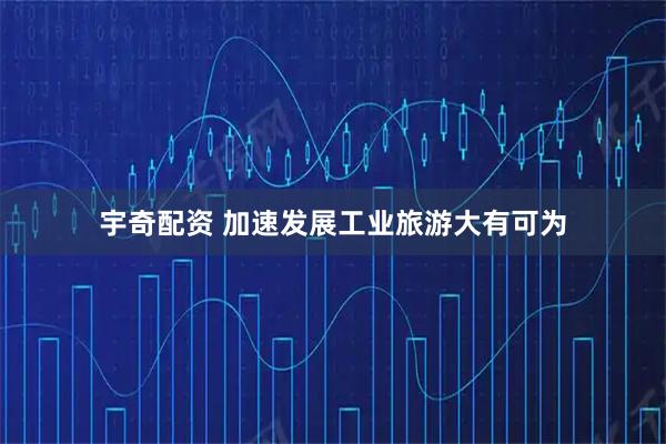 宇奇配资 加速发展工业旅游大有可为