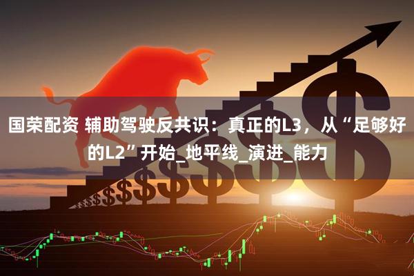 国荣配资 辅助驾驶反共识：真正的L3，从“足够好的L2”开始_地平线_演进_能力