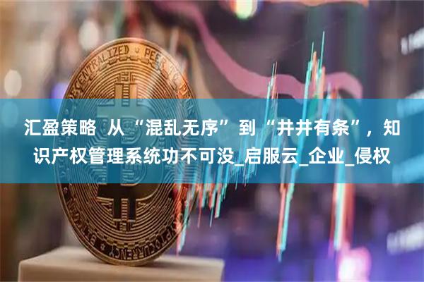 汇盈策略  从 “混乱无序” 到 “井井有条”，知识产权管理系统功不可没_启服云_企业_侵权